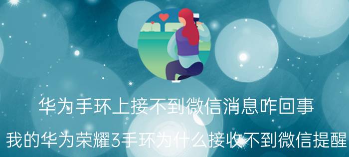 华为手环上接不到微信消息咋回事 我的华为荣耀3手环为什么接收不到微信提醒？